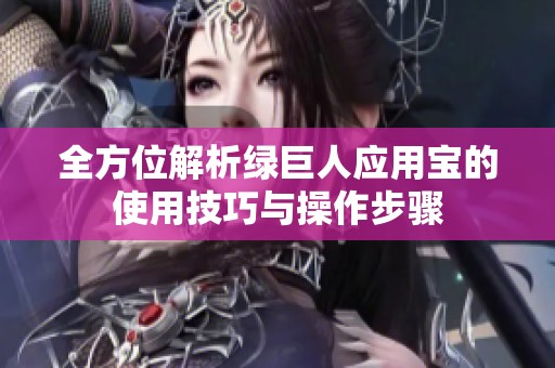 全方位解析绿巨人应用宝的使用技巧与操作步骤