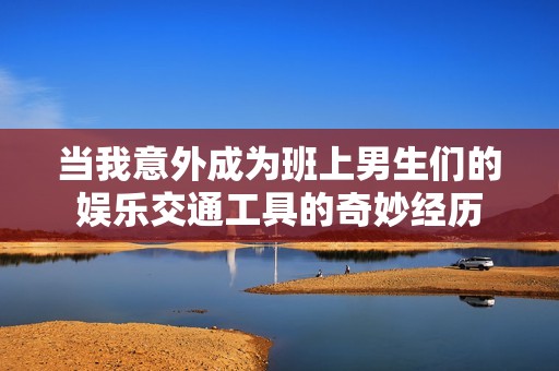当我意外成为班上男生们的娱乐交通工具的奇妙经历