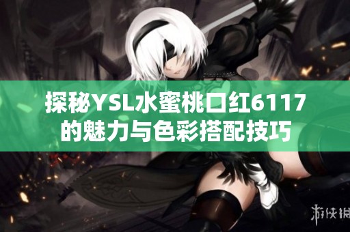 探秘YSL水蜜桃口红6117的魅力与色彩搭配技巧
