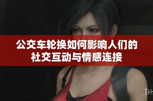 公交车轮换如何影响人们的社交互动与情感连接