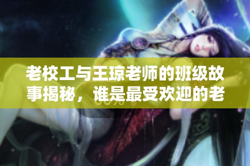 老校工与王琼老师的班级故事揭秘，谁是最受欢迎的老师