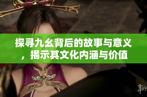 探寻九幺背后的故事与意义，揭示其文化内涵与价值