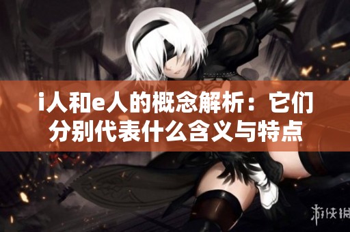 i人和e人的概念解析：它们分别代表什么含义与特点
