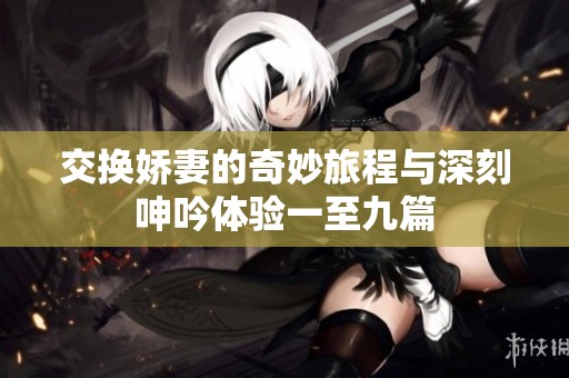 交换娇妻的奇妙旅程与深刻呻吟体验一至九篇