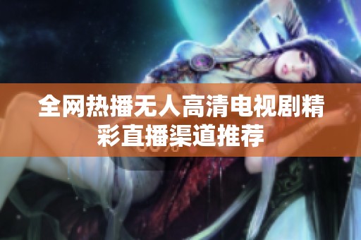 全网热播无人高清电视剧精彩直播渠道推荐