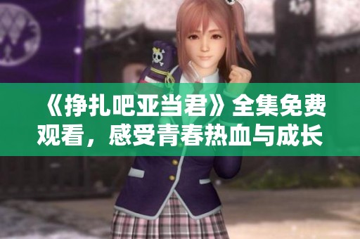 《挣扎吧亚当君》全集免费观看，感受青春热血与成长的烦恼