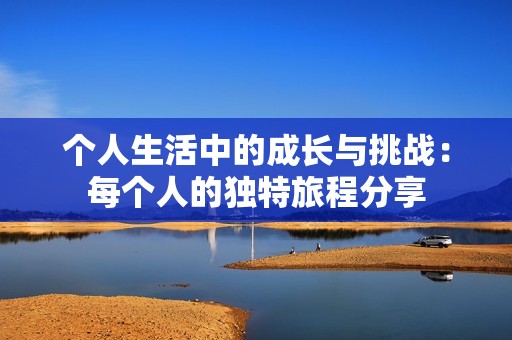 个人生活中的成长与挑战：每个人的独特旅程分享