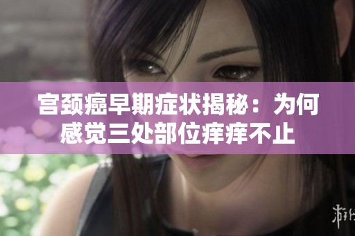宫颈癌早期症状揭秘：为何感觉三处部位痒痒不止