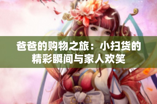 爸爸的购物之旅：小扫货的精彩瞬间与家人欢笑