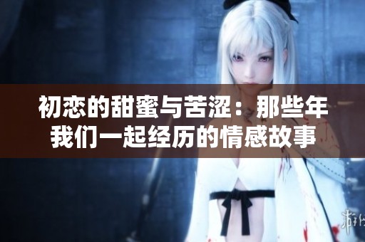 初恋的甜蜜与苦涩：那些年我们一起经历的情感故事