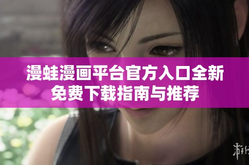 漫蛙漫画平台官方入口全新免费下载指南与推荐
