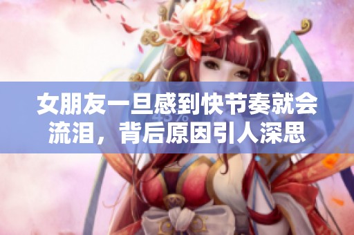 女朋友一旦感到快节奏就会流泪，背后原因引人深思