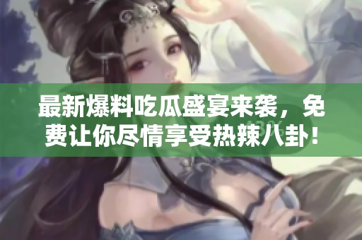 最新爆料吃瓜盛宴来袭，免费让你尽情享受热辣八卦！