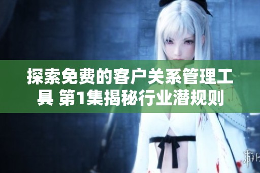 探索免费的客户关系管理工具 第1集揭秘行业潜规则