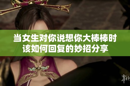 当女生对你说想你大棒棒时该如何回复的妙招分享