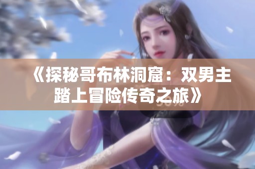 《探秘哥布林洞窟：双男主踏上冒险传奇之旅》