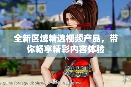全新区域精选视频产品，带你畅享精彩内容体验