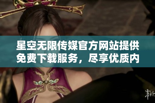 星空无限传媒官方网站提供免费下载服务，尽享优质内容