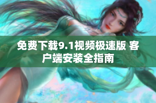 免费下载9.1视频极速版 客户端安装全指南