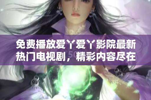 免费播放爱丫爱丫影院最新热门电视剧，精彩内容尽在掌握之中