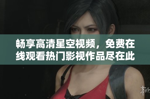 畅享高清星空视频，免费在线观看热门影视作品尽在此处