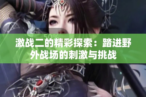 激战二的精彩探索：踏进野外战场的刺激与挑战