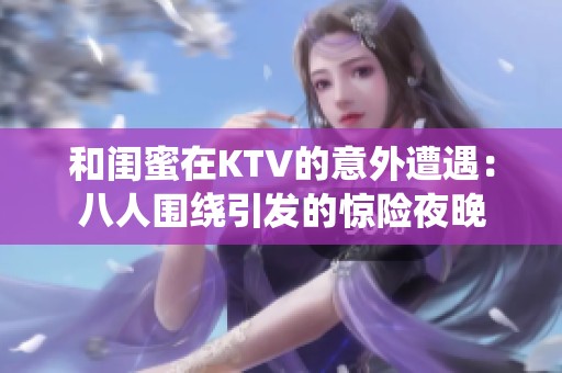 和闺蜜在KTV的意外遭遇：八人围绕引发的惊险夜晚