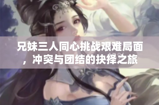 兄妹三人同心挑战艰难局面，冲突与团结的抉择之旅