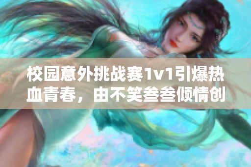 校园意外挑战赛1v1引爆热血青春，由不笑叁叁倾情创作