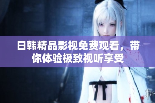 日韩精品影视免费观看，带你体验极致视听享受