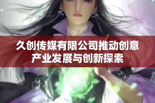 久创传媒有限公司推动创意产业发展与创新探索