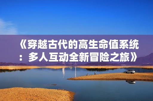《穿越古代的高生命值系统：多人互动全新冒险之旅》