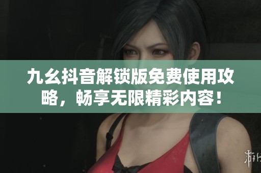 九幺抖音解锁版免费使用攻略，畅享无限精彩内容！
