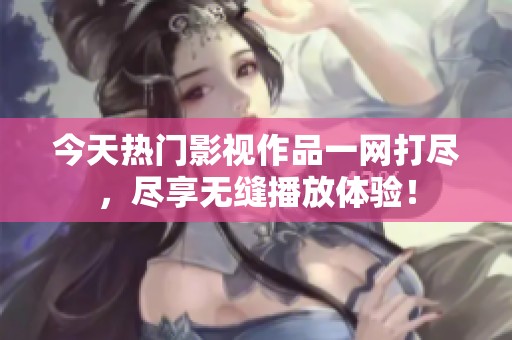 今天热门影视作品一网打尽，尽享无缝播放体验！