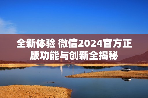 全新体验 微信2024官方正版功能与创新全揭秘