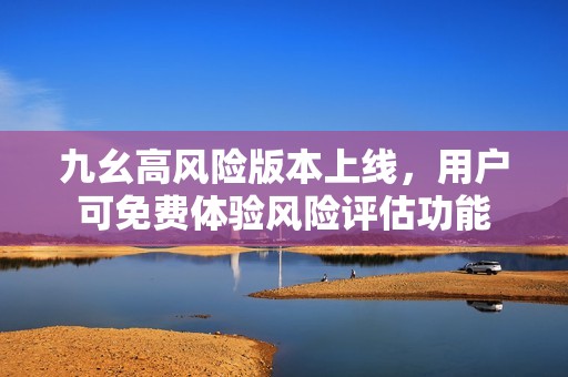 九幺高风险版本上线，用户可免费体验风险评估功能
