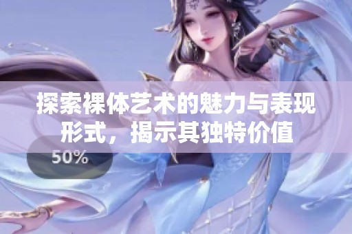 探索裸体艺术的魅力与表现形式，揭示其独特价值