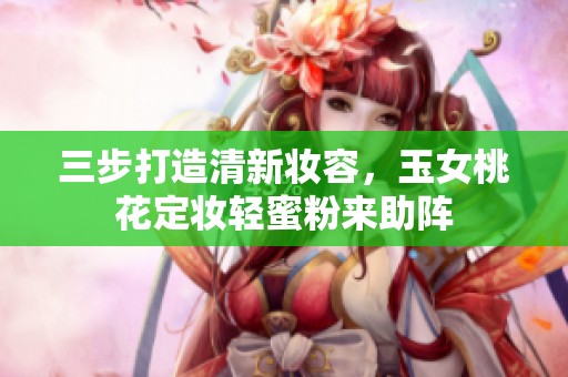 三步打造清新妆容，玉女桃花定妆轻蜜粉来助阵