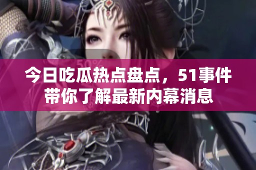 今日吃瓜热点盘点，51事件带你了解最新内幕消息