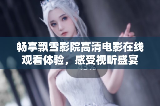 畅享飘雪影院高清电影在线观看体验，感受视听盛宴