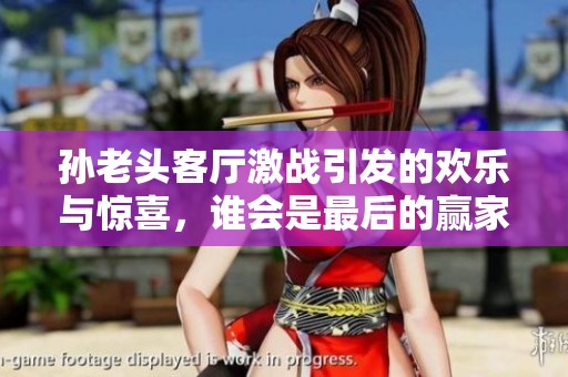 孙老头客厅激战引发的欢乐与惊喜，谁会是最后的赢家