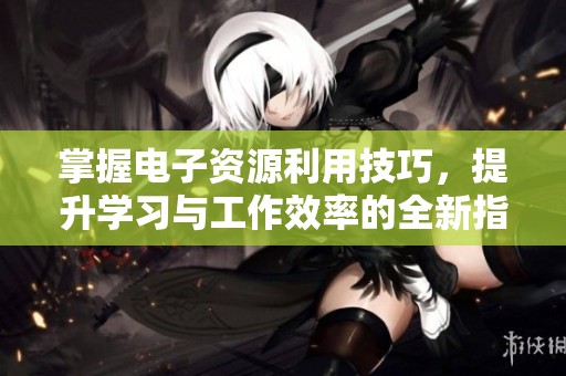 掌握电子资源利用技巧，提升学习与工作效率的全新指南