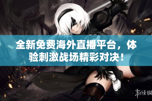 全新免费海外直播平台，体验刺激战场精彩对决！