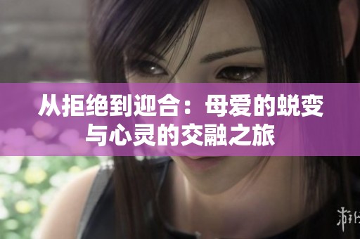 从拒绝到迎合：母爱的蜕变与心灵的交融之旅
