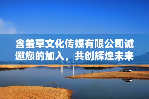 含羞草文化传媒有限公司诚邀您的加入，共创辉煌未来！