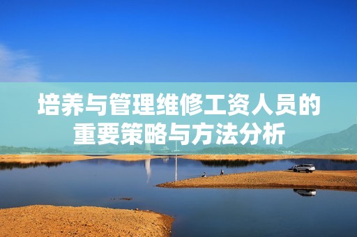 培养与管理维修工资人员的重要策略与方法分析