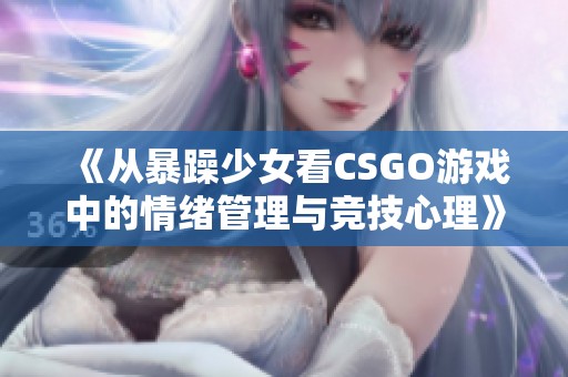 《从暴躁少女看CSGO游戏中的情绪管理与竞技心理》