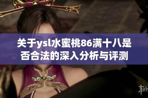 关于ysl水蜜桃86满十八是否合法的深入分析与评测