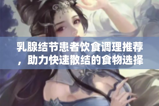 乳腺结节患者饮食调理推荐，助力快速散结的食物选择
