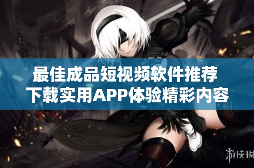 最佳成品短视频软件推荐 下载实用APP体验精彩内容